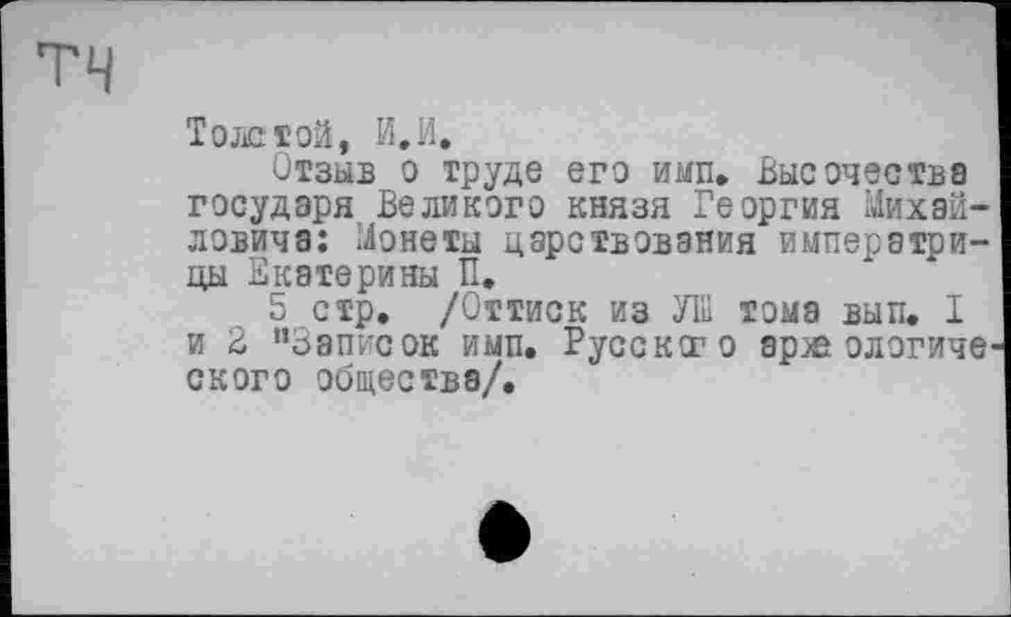 ﻿Тож той, И. И.
Отзыв о труде его ими. Высочества государя Великого князя Георгия Михайловича: Монеты царствования императрицы Екатерины П.
5 стр. /Оттиск из УІП тома вып. I и 2 “Записок ими. Русского арзе ологиче ского общества/.